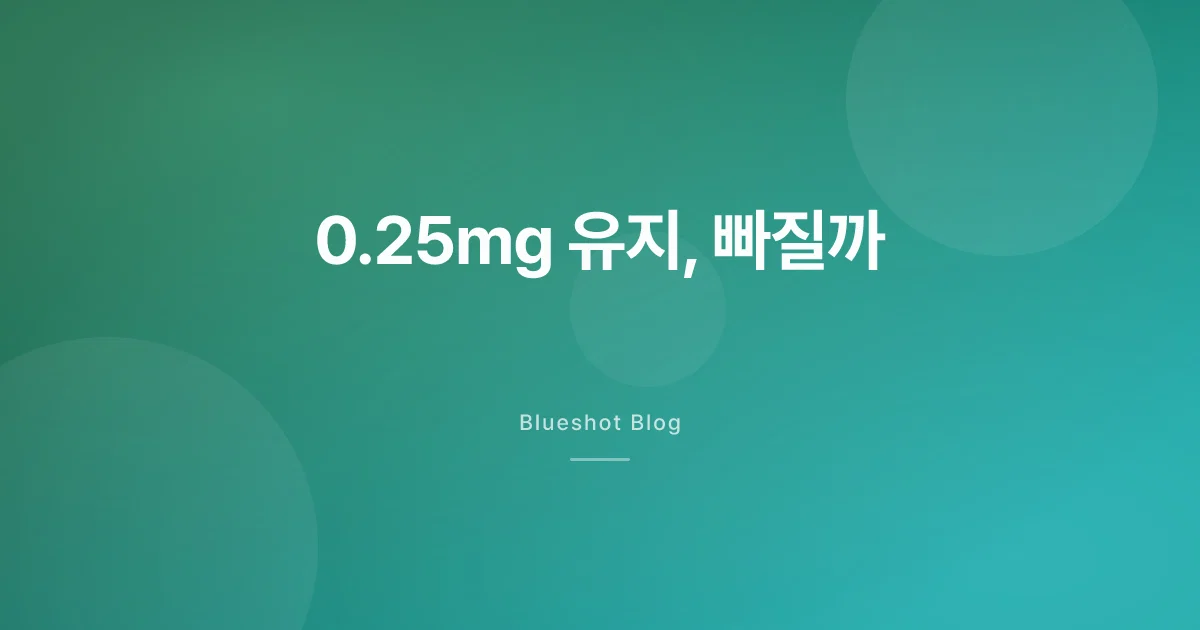 0.25mg에 계속 머물면 빠질까 — 처방정보는 ‘시작 용량’이라고 해요